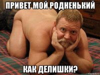 привет мой родненький как делишки?