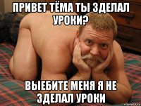 привет тёма ты зделал уроки? выебите меня я не зделал уроки