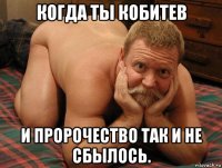 когда ты кобитев и пророчество так и не сбылось.