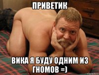 приветик вика я буду одним из гномов =)