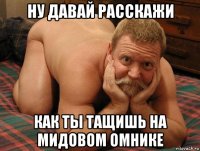 ну давай расскажи как ты тащишь на мидовом омнике