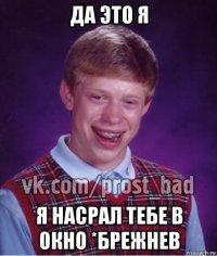 да это я я насрал тебе в окно *брежнев