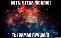 бота, я тебя люблю! ты самая лучшая!