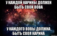 у каждой карины должен быть свой вова у каждого вовы должна быть своя карина