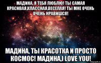 мадина, я тебя люблю! ты самая красивая,классная,веселая! ты мне очень очень нравишся! мадина, ты красотка и просто космос! мадина,i love you!