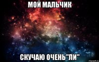 мой мальчик скучаю очень"ли"