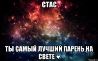 стас ты самый лучший парень на свете ♥