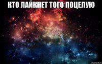 кто лайкнет того поцелую 