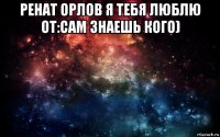 ренат орлов я тебя люблю от:сам знаешь кого) 