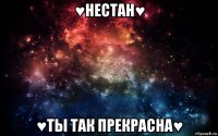 ♥нестан♥ ♥ты так прекрасна♥