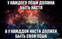 у каждого лёши должна быть настя а у кажддой насти должен быть свой лёша