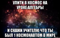 улити в космос на уроке:алгебры и скажи учителю что ты был 1 космонавтом в мире