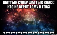 шаттык супер шаттык класс кто не верит тому в глаз ♥♥♥♥♥♥♥♥♥♥♥♥♥♥♥♥♥♥♥♥♥