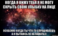 когда я вижу тебя я не могу скрыть свою улыбку на лице особенно когда ты что-то спрашиваешь а я пытаюсь не на лажать))