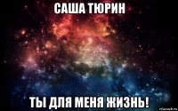 саша тюрин ты для меня жизнь!