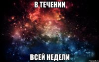 в течении всей недели