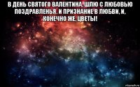 в день святого валентина, шлю с любовью поздравленья. и признание в любви, и, конечно же, цветы! 