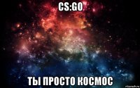 cs:go ты просто космос