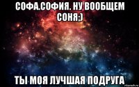 софа.софия. ну вообщем соня;) ты моя лучшая подруга