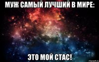 муж самый лучший в мире: это мой стас!