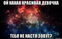 ой какая красивая девочка тебя не настя зовут?