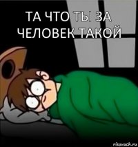 та что ты за человек такой