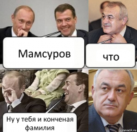 Мамсуров что Ну у тебя и конченая фамилия