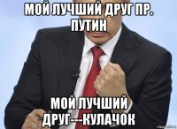 мой лучший друг пр. путин мой лучший друг---кулачок