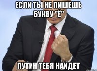 если ты не пишешь букву "ё" путин тебя найдет