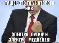 тащер это то у которого ник: электро_путин! и электро_медведев!