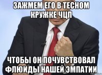 зажмем его в тесном кружке чцп чтобы он почувствовал флюиды нашей эмпатии