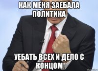 как меня заебала политика уебать всех и дело с концом