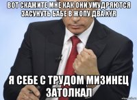 вот скажите мне как они умудряются засунуть бабе в жопу два xyr я себе с трудом мизинец затолкал