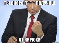 ты скоро п****** получиш от кирюхи