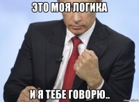 это моя логика и я тебе говорю..