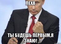 леха ты будешь первым,я знаю!