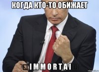 когда кто-то обижает ₪ i m m o r t a i ₪