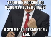 тронешь россию по одному месту попадёт и это место отвалится у тебя.