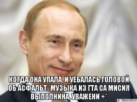  когда она упала, и уебалась головой об асфальт *музыка из гта са мисия выполнина, уважени +*