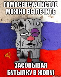 гомосексуалистов можно вылечить засовывая бутылку в жопу!