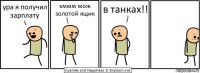 ура я получил зарплату хммм мож золотой ящик в танках!!