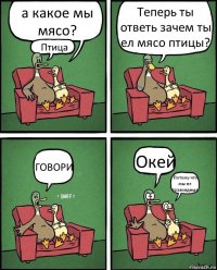 а какое мы мясо? Птица Теперь ты ответь зачем ты ел мясо птицы? ГОВОРИ Окей Потому что мы не травоядные