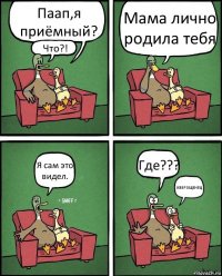 Паап,я приёмный? Что?! Мама лично родила тебя Я сам это видел. Где??? ИЗВРОЩЕНЕЦ