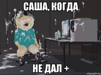 саша, когда не дал +