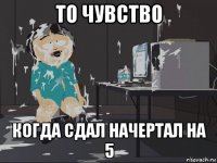 то чувство когда сдал начертал на 5