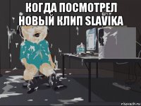 когда посмотрел новый клип slavika 