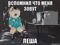 вспомнил что меня зовут леша