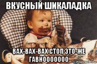 вкусный шикаладка вах-вах-вах стоп это-же гавнооооооо