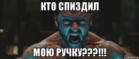 кто спиздил мою ручку???!!!