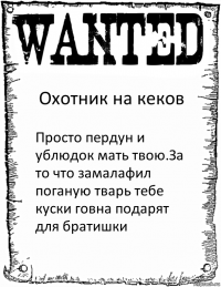 Охотник на кеков Просто пердун и ублюдок мать твою.За то что замалафил поганую тварь тебе куски говна подарят для братишки